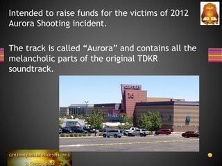 Intended to raise funds for the victims of 2012
Aurora Shooting incident.
The track is called “Aurora” and contains all the
melancholic parts of the original TDKR
soundtrack.
 