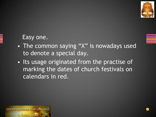 Easy one.
• The common saying “X” is nowadays used
to denote a special day.
• Its usage originated from the practise of
marking the dates of church festivals on
calendars in red.
 