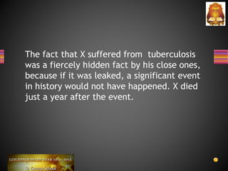 The fact that X suffered from tuberculosis
was a fiercely hidden fact by his close ones,
because if it was leaked, a significant event
in history would not have happened. X died
just a year after the event.
 