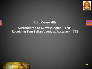 Lord Cornwallis
Surrendered to G. Washington – 1781
Receiving Tipu Sultan’s sons as hostage - 1792
 