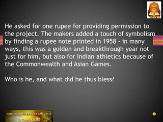 He asked for one rupee for providing permission to
the project. The makers added a touch of symbolism
by finding a rupee note printed in 1958 - in many
ways, this was a golden and breakthrough year not
just for him, but also for Indian athletics because of
the Commonwealth and Asian Games.
Who is he, and what did he thus bless?
 