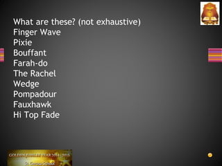 What are these? (not exhaustive)
Finger Wave
Pixie
Bouffant
Farah-do
The Rachel
Wedge
Pompadour
Fauxhawk
Hi Top Fade
 