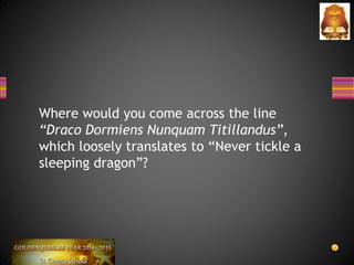 Where would you come across the line
“Draco Dormiens Nunquam Titillandus”,
which loosely translates to “Never tickle a
sleeping dragon”?
 