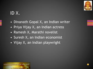 • Dinanath Gopal X, an Indian writer
• Priya Vijay X, an Indian actress
• Ramesh X, Marathi novelist
• Suresh X, an Indian economist
• Vijay X, an Indian playwright
ID X.
 