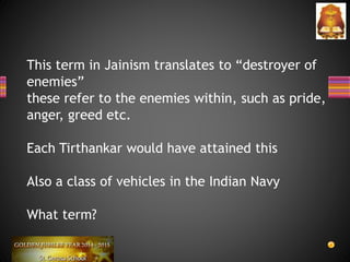 This term in Jainism translates to “destroyer of
enemies”
these refer to the enemies within, such as pride,
anger, greed etc.
Each Tirthankar would have attained this
Also a class of vehicles in the Indian Navy
What term?
 