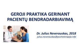 GEROJI PRAKTIKA GERINANT
PACIENTŲ BENDRADARBIAVIMĄ
Dr. Julius Neverauskas, 2018
julius.neverauskas@psichoterapija.info
 