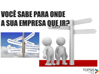 VOCÊ SABE PARA ONDE
A SUA EMPRESA QUE IR?
 