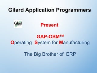 Gilard Application Programmers
Present
GAP-OSMTM
Operating System for Manufacturing
The Big Brother of ERP
 