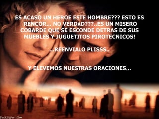 ES ACASO UN HEROE ESTE HOMBRE??? ESTO ES  RENCOR... NO VERDAD???..ES UN MISERO COBARDE QUE SE ESCONDE DETRAS DE SUS MUEBLES Y JUGUETITOS PIROTECNICOS!   ...REENVIALO PLISSS.. Y ELEVEMOS NUESTRAS ORACIONES... 