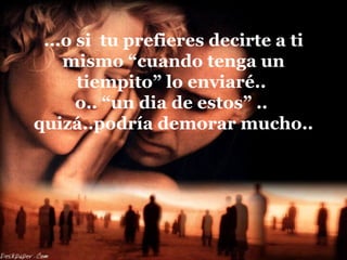 ...o si  tu prefieres decirte a ti mismo “cuando tenga un tiempito” lo enviaré..  o.. “un dia de estos” ..  quizá..podría demorar mucho.. 