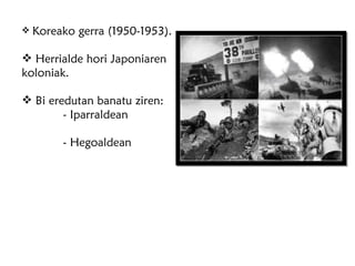Koreako gerra (1950-1953). Herrialde hori Japoniaren koloniak. Bi eredutan banatu ziren: - Iparraldean  - Hegoaldean 
