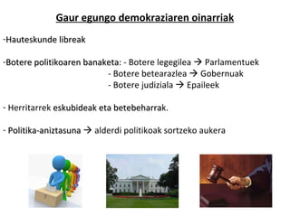 Gaur egungo demokraziaren oinarriak Hauteskunde libreak Botere politikoaren banaketa : - Botere legegilea    Parlamentuek - Botere betearazlea    Gobernuak - Botere judiziala    Epaileek Herritarrek  eskubideak eta betebeharra k. Politika-aniztasuna     alderdi politikoak sortzeko aukera 