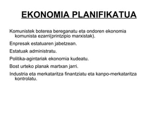 EKONOMIA PLANIFIKATUA Komunistek boterea bereganatu eta ondoren ekonomia komunista ezarri(printzipio marxistak).  Enpresak estatuaren jabetzean. Estatuak administratu. Politika-agintariak ekonomia kudeatu. Bost urteko planak martxan jarri. Industria eta merkataritza finantziatu eta kanpo-merkataritza kontrolatu. 