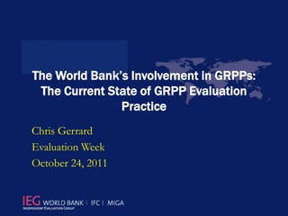 The World Bank’s Involvement in GRPPs:
 The Current State of GRPP Evaluation
               Practice
Chris Gerrard
Evaluation Week
October 24, 2011
 