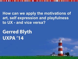 How can we apply the motivations of
art, self expression and playfulness
to UX - and vice versa?
Gerred Blyth
UXPA ’14
 