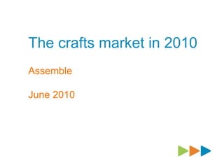 The crafts market in 2010
Assemble
June 2010
 