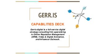 GERR.IS
CAPABILITIES DECK
Gerris digital is a full-service digital
strategy consulting firm specializing
in Online Reputation Management
(ORM), Video & Digital Animation,
and Influencer Outreach.
 