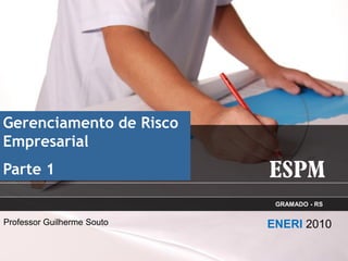Gerenciamento de Risco
Empresarial
Parte 1

                             GRAMADO - RS

Professor Guilherme Souto   ENERI 2010
 