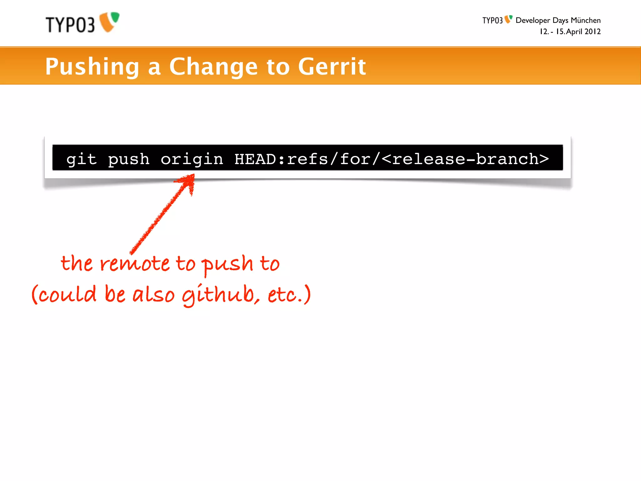 Developer Days München
                                                   12. - 15. April 2012



 Pushing a Change to Gerrit


   git push origin HEAD:refs/for/<release-branch>




   the remote to push to
(could be also github, etc.)
 