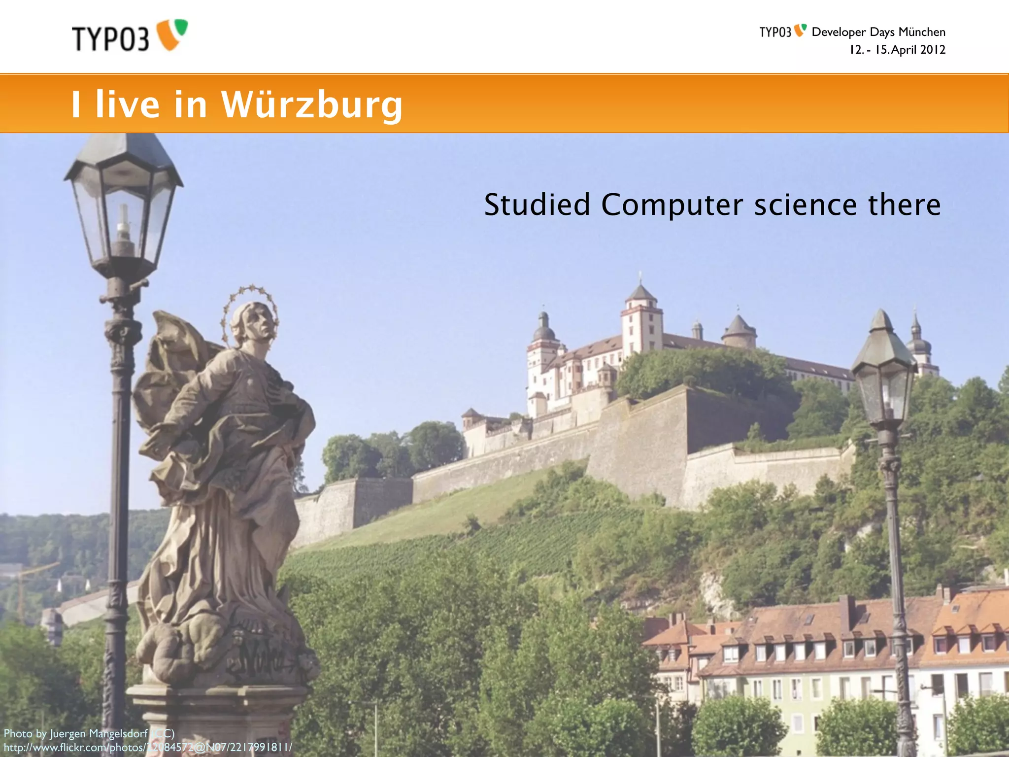 Developer Days München
                                                                                  12. - 15. April 2012



           I live in Würzburg

                                                       Studied Computer science there




Photo by Juergen Mangelsdorf (CC)
http://www.ﬂickr.com/photos/22084572@N07/2217991811/
 