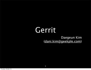 Gerrit
                                        Daegeun Kim
                              (dani.kim@geekple.com)




                              1
Thursday,	 October	 20,	 
 