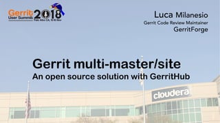 0Gerrit User Summit 2018 – Palo Alto CA GerritForge.com 0
Gerrit multi-master/site
An open source solution with GerritHub
Luca Milanesio
Gerrit Code Review Maintainer
GerritForge
 