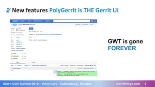 2Gerrit User Summit 2019 – Volvo Cars – Gothenburg - Sweden GerritForge.com 2
New features PolyGerrit is THE Gerrit UI
GWT is gone
FOREVER
 