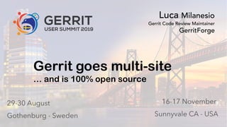 0Gerrit User Summit 2019 – Volvo Cars – Gothenburg - Sweden GerritForge.com 0
Gerrit goes multi-site
… and is 100% open source
Luca Milanesio
Gerrit Code Review Maintainer
GerritForge
 