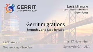 0
Gerrit User Summit 2019 – GerritForge, Inc. – Sunnyvale CA GerritForge.com 0
Gerrit migrations
Smoothly and Step by step
Luca Milanesio
Gerrit Code Review Maintainer
GerritForge
 