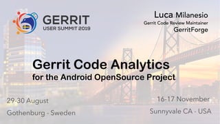 0
Gerrit User Summit 2019 – GerritForge Inc. – Sunnyvale CA GerritForge.com 0
Gerrit Code Analytics
for the Android OpenSource Project
Luca Milanesio
Gerrit Code Review Maintainer
GerritForge
 