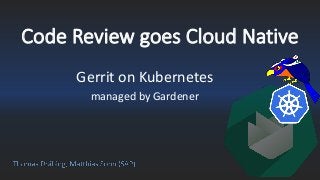 Code Review goes Cloud Native
Gerrit on Kubernetes
managed by Gardener
 
