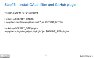 27 .io
Step#5 – install OAuth filter and GitHub plugin
> export GERRIT_SITE=/var/gerrit
> mkdir –p $GERRIT_SITE/lib
> cp g...
