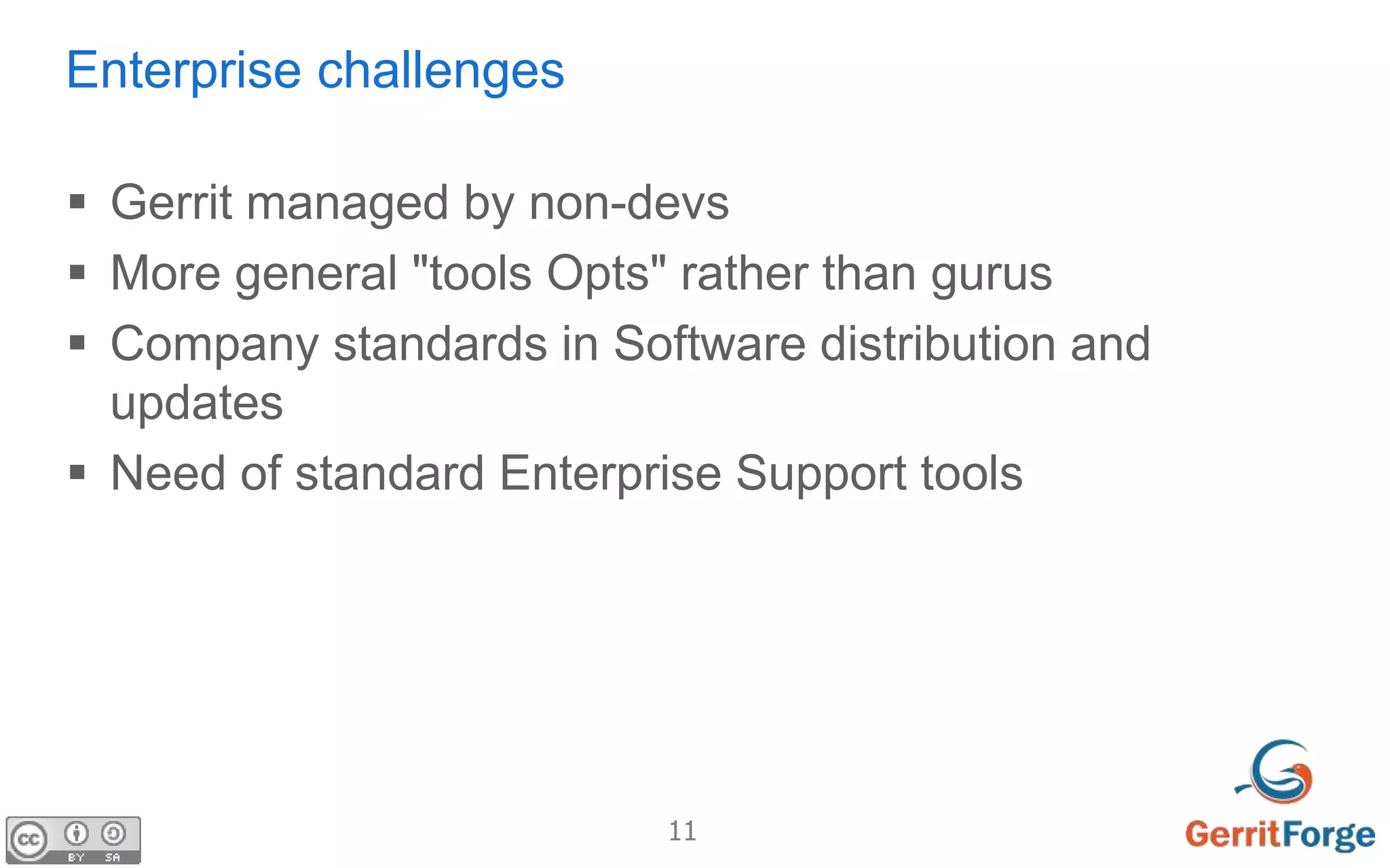 11
Enterprise challenges
 Gerrit managed by non-devs
 More general "tools Opts" rather than gurus
 Company standards in Software distribution and
updates
 Need of standard Enterprise Support tools
 