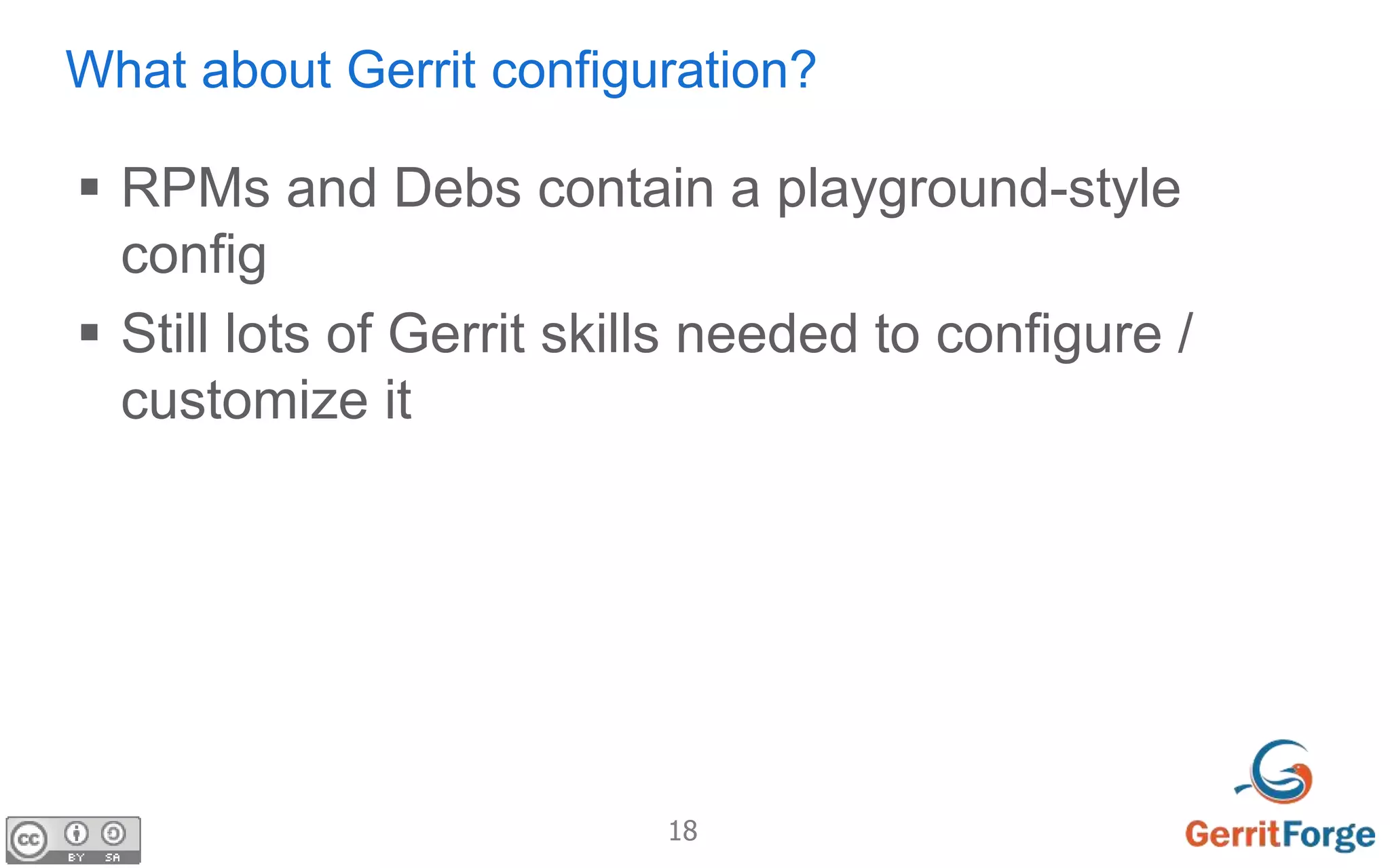 18
What about Gerrit configuration?
 RPMs and Debs contain a playground-style
config
 Still lots of Gerrit skills needed to configure /
customize it
 