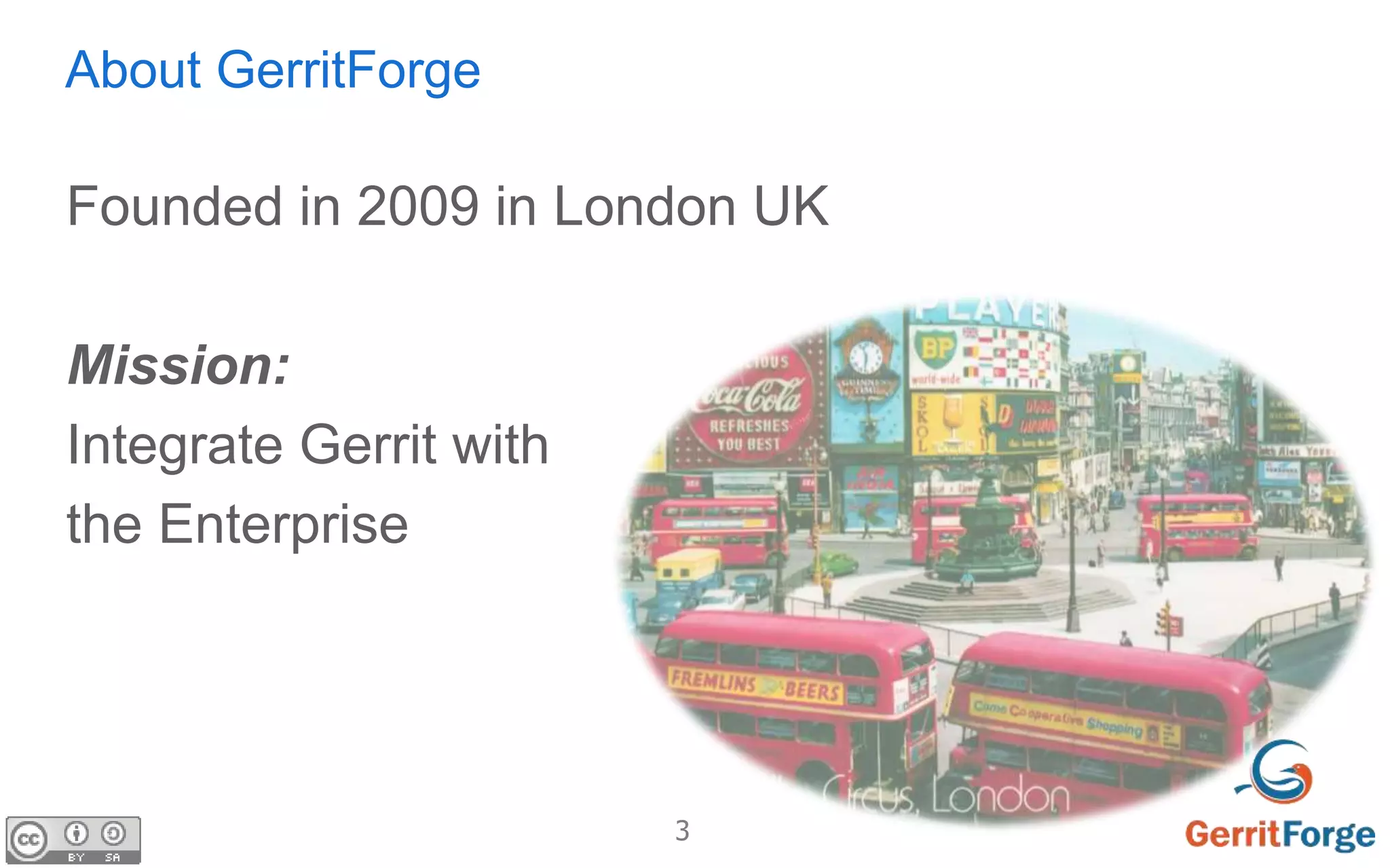 3
About GerritForge
Founded in 2009 in London UK
Mission:
Integrate Gerrit with
the Enterprise
 