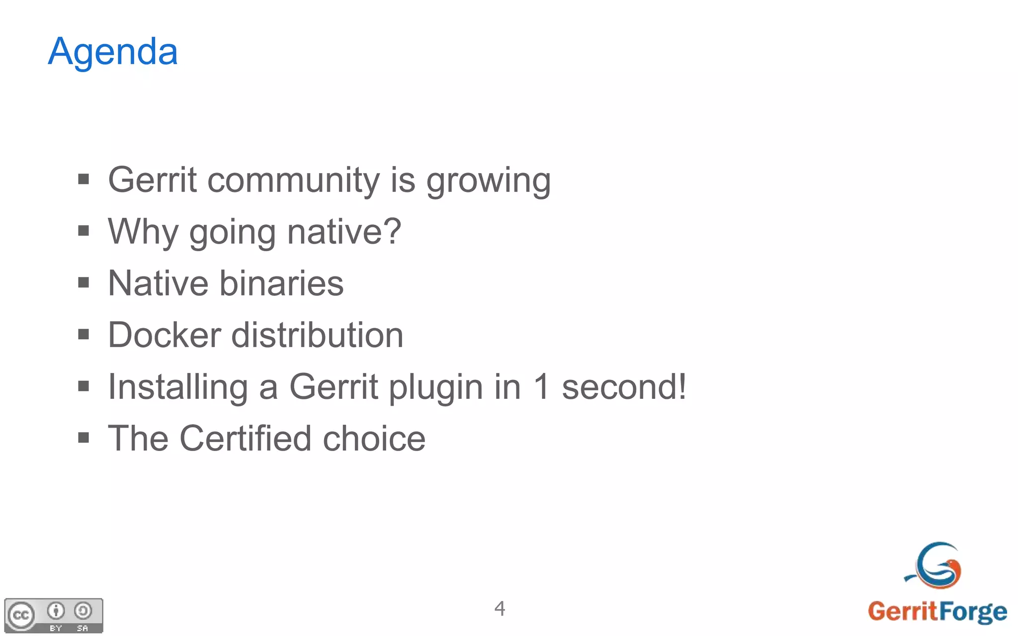 4
Agenda
 Gerrit community is growing
 Why going native?
 Native binaries
 Docker distribution
 Installing a Gerrit plugin in 1 second!
 The Certified choice
 