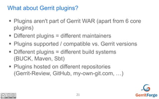 21
What about Gerrit plugins?
 Plugins aren't part of Gerrit WAR (apart from 6 core
plugins)
 Different plugins = differ...