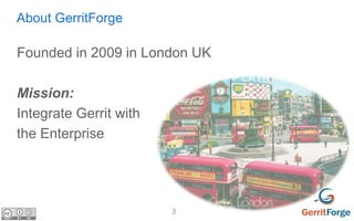 3
About GerritForge
Founded in 2009 in London UK
Mission:
Integrate Gerrit with
the Enterprise
 