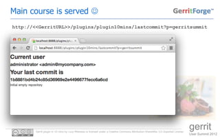Main course is served 
http://<<GerritURL>>/plugins/plugin10mins/lastcommit?p=gerritsummit




        Gerrit plugin in 10 mins by Luca Milanesio is licensed under a Creative Commons Attribution-ShareAlike 3.0 Unported License.
                                                                                                                                       gerrit
                                                                                                                                       User Summit 2012
 