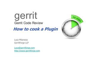 How to cook a Plugin

Luca Milanesio
GerritForge LLP

Luca@gerritforge.com
http://www.gerritforge.com
 