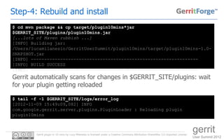 Step-4: Rebuild and install
$ cd mvn package && cp target/plugin10mins*jar
$GERRIT_SITE/plugins/plugin10mins.jar
[...lots ...