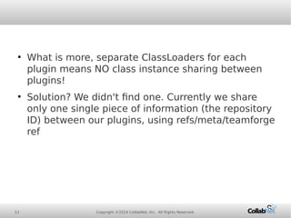 12 Copyright ©2014 CollabNet, Inc. All Rights Reserved.
●
What is more, separate ClassLoaders for each
plugin means NO cla...