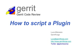 Luca Milanesio
GerritForge
Luca@gerritforge.com
http://www.gerritforge.com
Twitter: @gitenterprise
How to script a Plugin
 