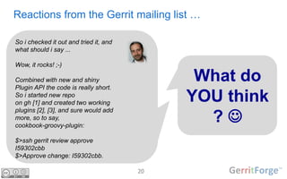 20
Reactions from the Gerrit mailing list …
So i checked it out and tried it, and
what should i say ...
Wow, it rocks! ;-)...