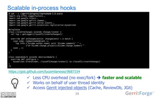 29
Scalable in-process hooks
$ cat - > ~/gerrit/plugins/inprochook-1.0.scala
import org.slf4j.LoggerFactory._
import com.g...
