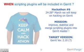 32
WHEN scripting plugins will be included in Gerrit ?
Hackathon #6
24-26th March we will keep
on hacking on Gerrit
MISSION:
improve, stabilise and
merge scripting plugins into
Gerrit master !
TARGET VERSION:
Gerrit Ver. 2.10 (?)
 
