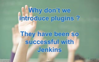 6
Why don’t we
introduce plugins ?
They have been so
successful with
Jenkins
 