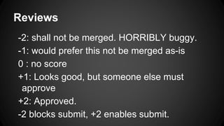 Reviews
-2: shall not be merged. HORRIBLY buggy.
-1: would prefer this not be merged as-is
0 : no score
+1: Looks good, but someone else must
approve
+2: Approved.
-2 blocks submit, +2 enables submit.
 