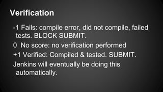 Verification
-1 Fails: compile error, did not compile, failed
tests. BLOCK SUBMIT.
0 No score: no verification performed
+1 Verified: Compiled & tested. SUBMIT.
Jenkins will eventually be doing this
automatically.
 