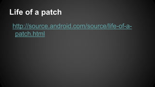 Life of a patch
http://source.android.com/source/life-of-a-
patch.html
 